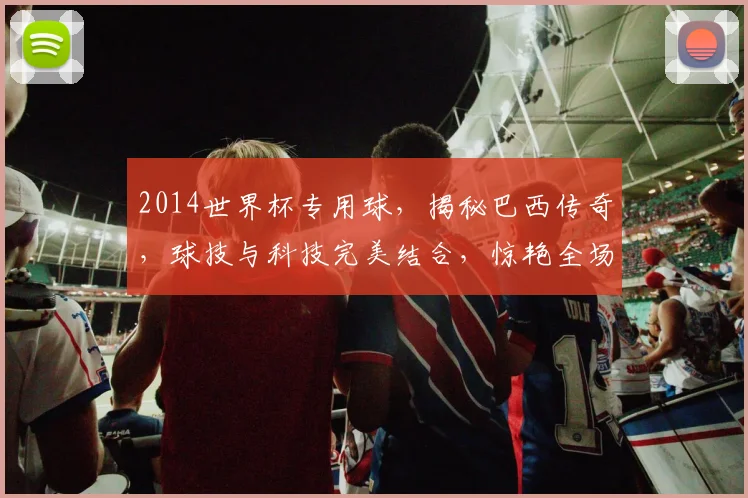 2014世界杯专用球，揭秘巴西传奇，球技与科技完美结合，惊艳全场