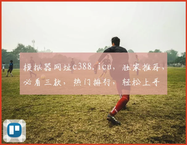 模拟器网址c388.icu，独家推荐，必看三款，热门排行，轻松上手