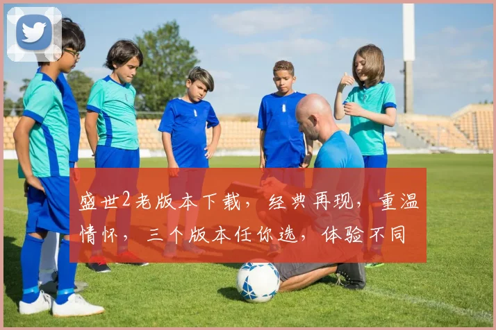 盛世2老版本下载，经典再现，重温情怀，三个版本任你选，体验不同风味的传奇游戏