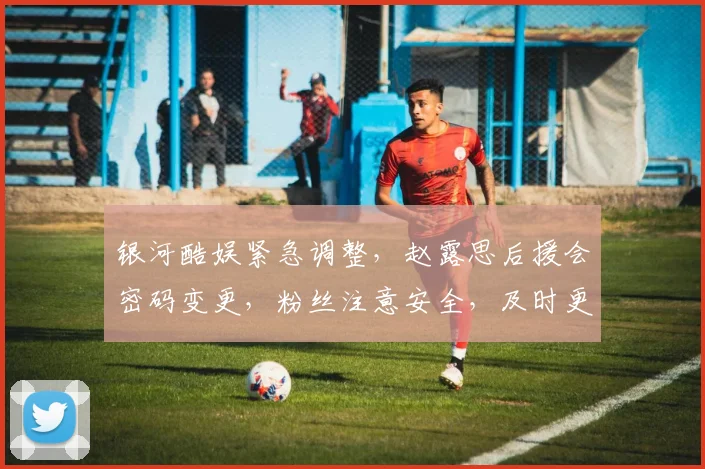 银河酷娱紧急调整，赵露思后援会密码变更，粉丝注意安全，及时更新