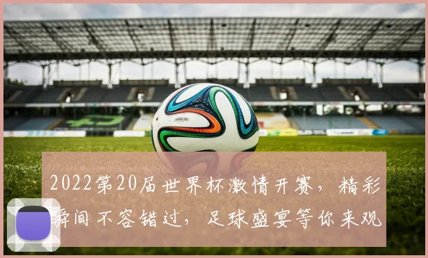 2022第20届世界杯激情开赛，精彩瞬间不容错过，足球盛宴等你来观