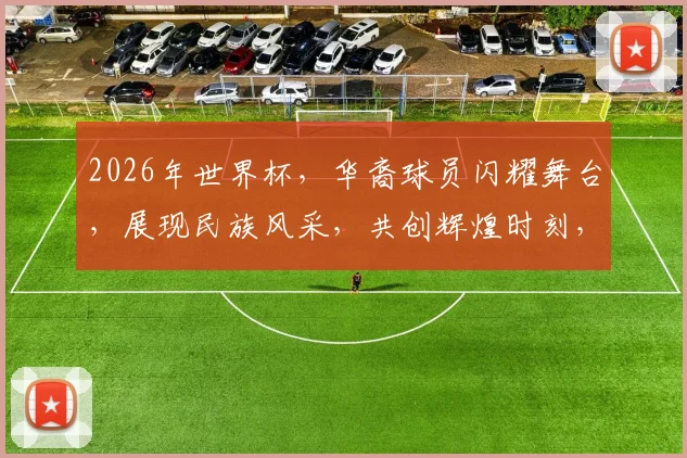 2026年世界杯，华裔球员闪耀舞台，展现民族风采，共创辉煌时刻，不容错过