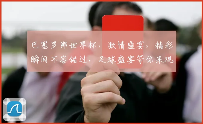 巴塞罗那世界杯，激情盛宴，精彩瞬间不容错过，足球盛宴等你来观