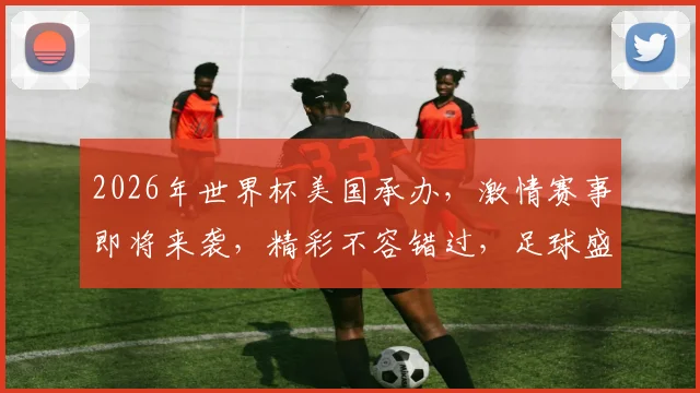 2026年世界杯美国承办，激情赛事即将来袭，精彩不容错过，足球盛宴一触即发