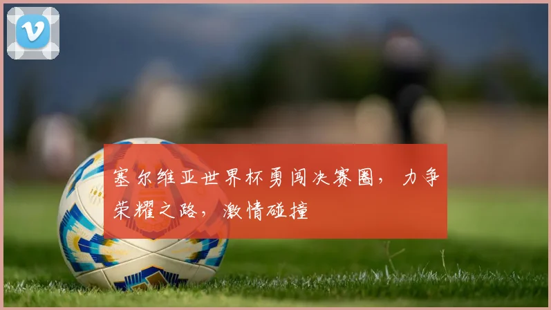 塞尔维亚世界杯勇闯决赛圈，力争荣耀之路，激情碰撞