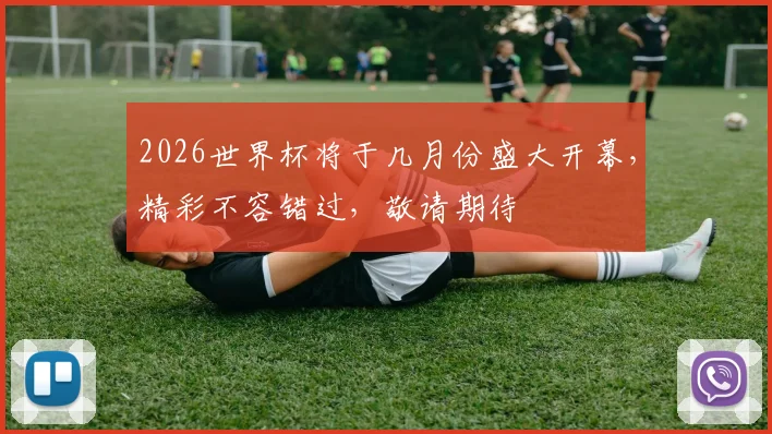 2026世界杯将于几月份盛大开幕，精彩不容错过，敬请期待