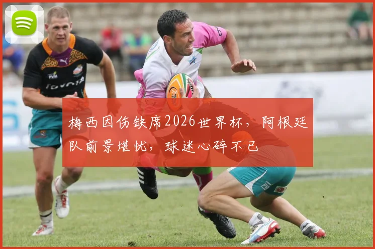 梅西因伤缺席2026世界杯，阿根廷队前景堪忧，球迷心碎不已