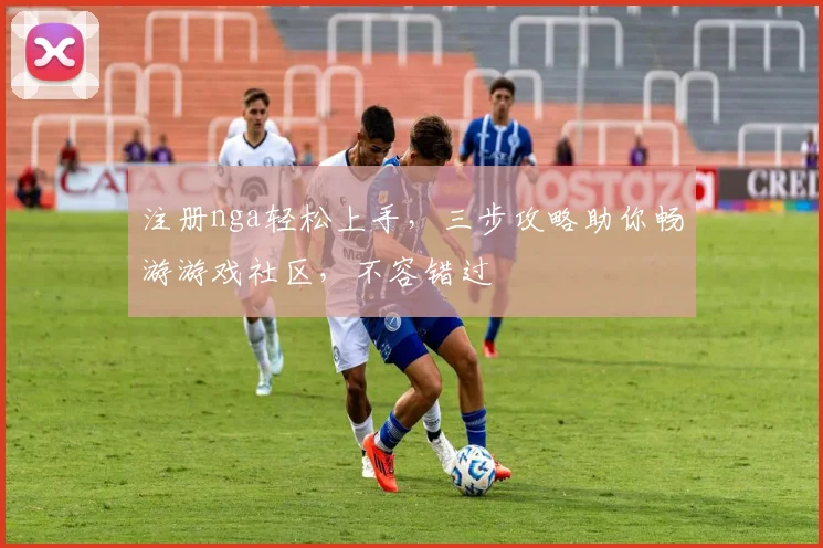 注册nga轻松上手，三步攻略助你畅游游戏社区，不容错过