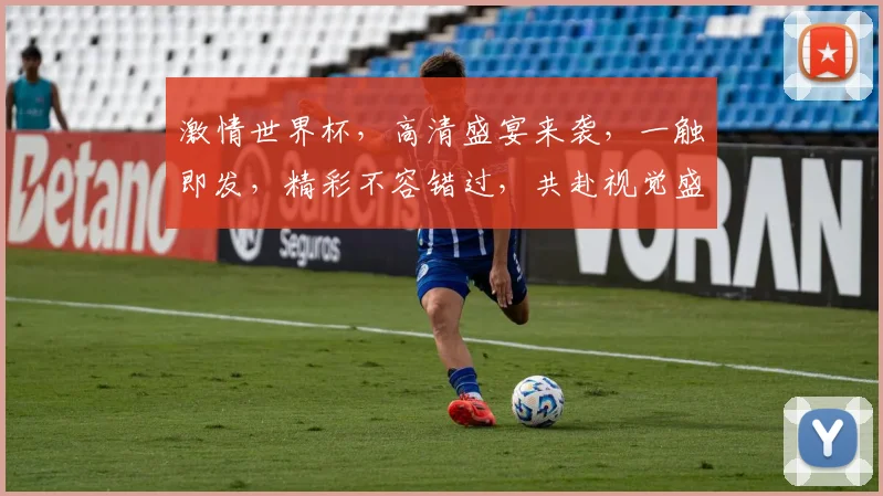 激情世界杯，高清盛宴来袭，一触即发，精彩不容错过，共赴视觉盛宴