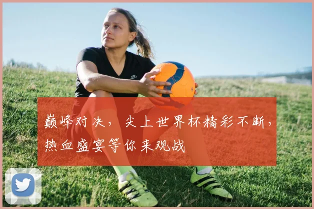 巅峰对决，尖上世界杯精彩不断，热血盛宴等你来观战