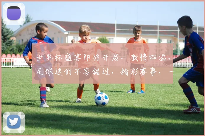 世界杯盛宴即将开启，激情四溢，足球迷们不容错过，精彩赛事，一触即发