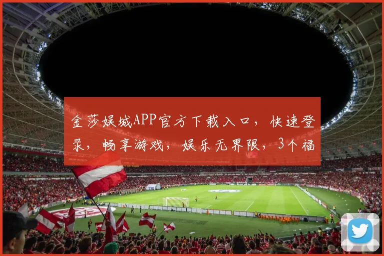 金莎娱城APP官方下载入口，快速登录，畅享游戏，娱乐无界限，3个福利等你来拿