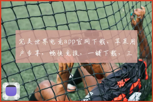 完美世界电竞app官网下载，苹果用户专享，畅快竞技，一键下载，三重福利等你来