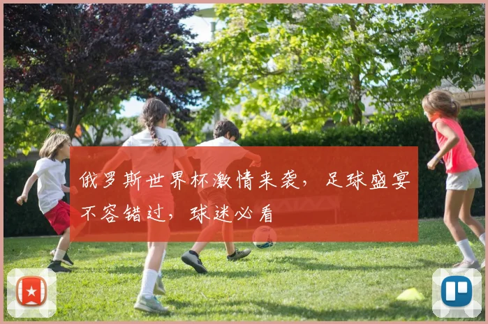俄罗斯世界杯激情来袭，足球盛宴不容错过，球迷必看