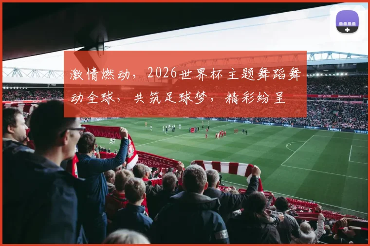 激情燃动，2026世界杯主题舞蹈舞动全球，共筑足球梦，精彩纷呈